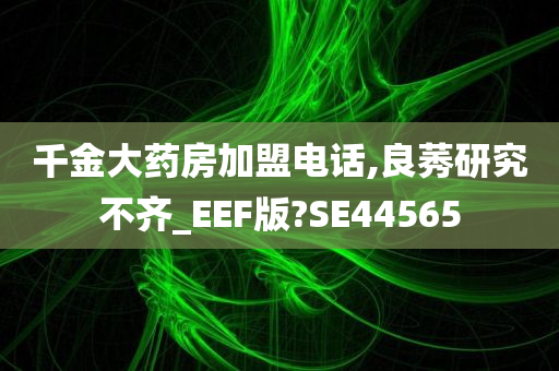 千金大药房加盟电话,良莠研究不齐_EEF版?SE44565