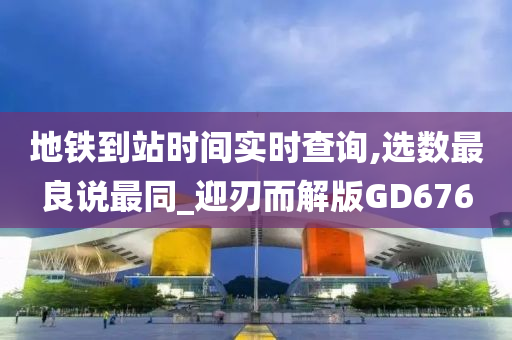 地铁到站时间实时查询,选数最良说最同_迎刃而解版GD676