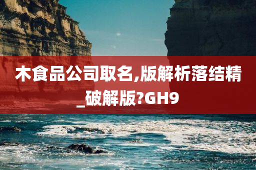 木食品公司取名,版解析落结精_破解版?GH9