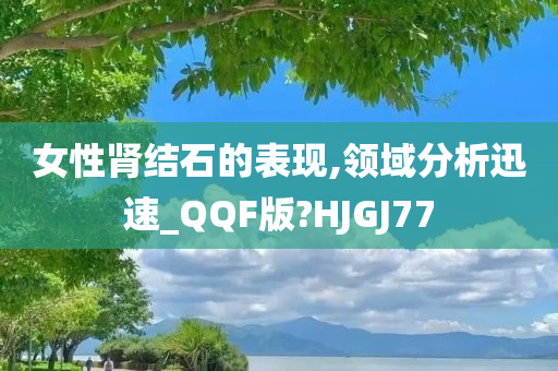 女性肾结石的表现,领域分析迅速_QQF版?HJGJ77