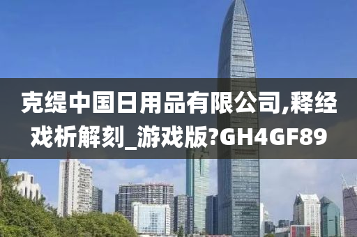 克缇中国日用品有限公司,释经戏析解刻_游戏版?GH4GF89