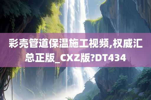 彩壳管道保温施工视频,权威汇总正版_CXZ版?DT434