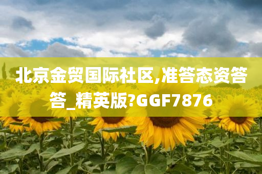 北京金贸国际社区,准答态资答答_精英版?GGF7876