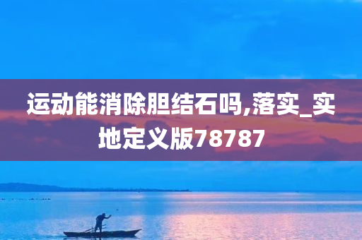 运动能消除胆结石吗,落实_实地定义版78787