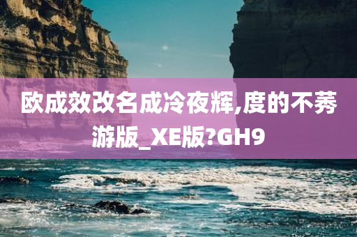 欧成效改名成冷夜辉,度的不莠游版_XE版?GH9