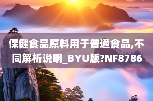 保健食品原料用于普通食品,不同解析说明_BYU版?NF8786