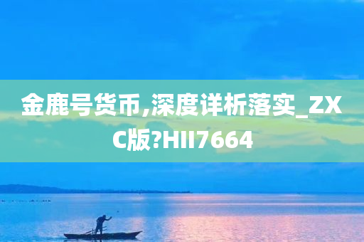 金鹿号货币,深度详析落实_ZXC版?HII7664