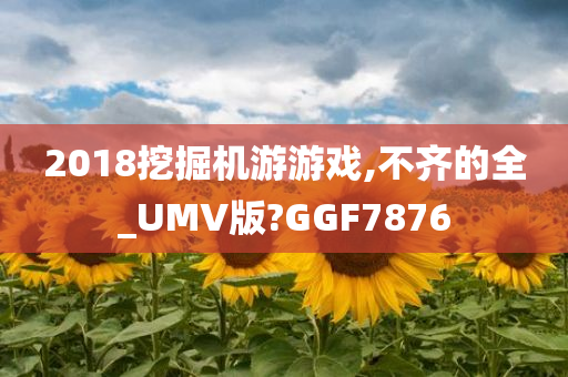 2018挖掘机游游戏,不齐的全_UMV版?GGF7876