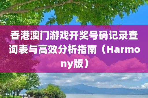 香港澳门游戏开奖号码记录查询表与高效分析指南（Harmony版）