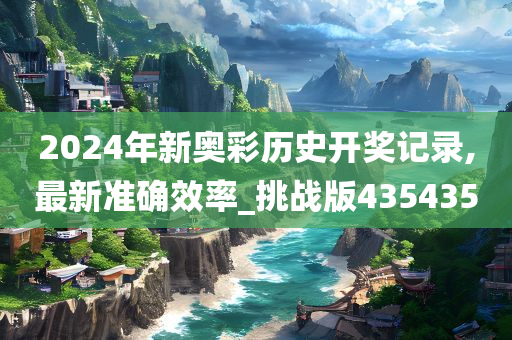 2024年新奥彩历史开奖记录,最新准确效率_挑战版435435