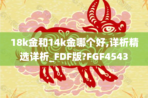 18k金和14k金哪个好,详析精选详析_FDF版?FGF4543