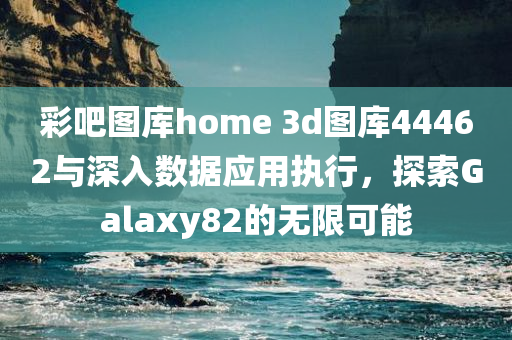 彩吧图库home 3d图库44462与深入数据应用执行，探索Galaxy82的无限可能