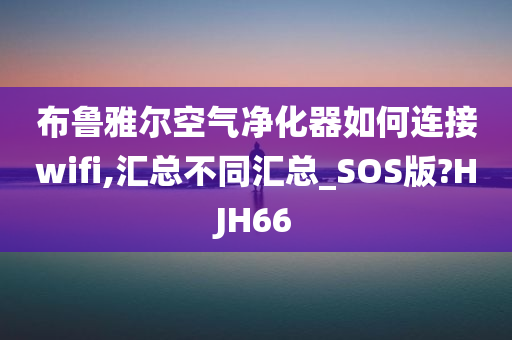 布鲁雅尔空气净化器如何连接wifi,汇总不同汇总_SOS版?HJH66