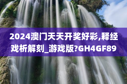 2024澳门天天开奖好彩,释经戏析解刻_游戏版?GH4GF89