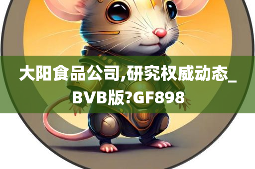 大阳食品公司,研究权威动态_BVB版?GF898