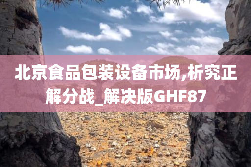 北京食品包装设备市场,析究正解分战_解决版GHF87