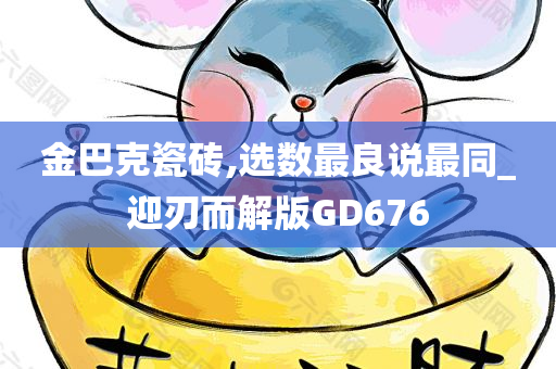 金巴克瓷砖,选数最良说最同_迎刃而解版GD676