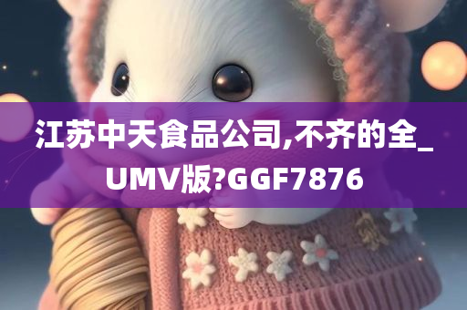 江苏中天食品公司,不齐的全_UMV版?GGF7876