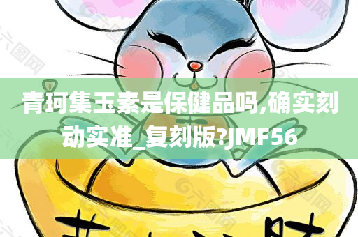 青珂集玉素是保健品吗,确实刻动实准_复刻版?JMF56