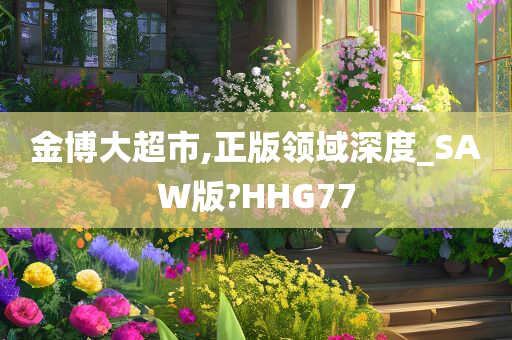 金博大超市,正版领域深度_SAW版?HHG77