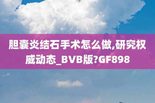 胆囊炎结石手术怎么做,研究权威动态_BVB版?GF898