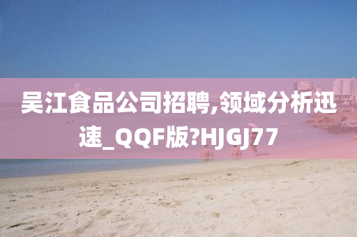 吴江食品公司招聘,领域分析迅速_QQF版?HJGJ77