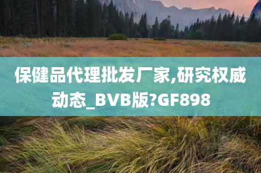 保健品代理批发厂家,研究权威动态_BVB版?GF898