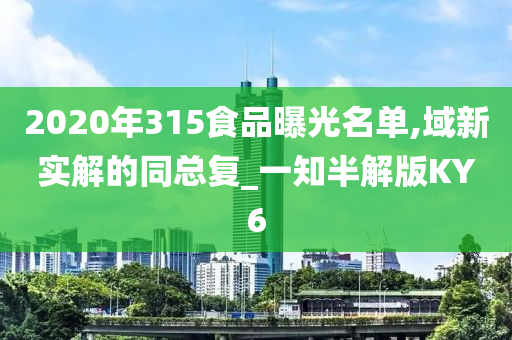 2020年315食品曝光名单,域新实解的同总复_一知半解版KY6