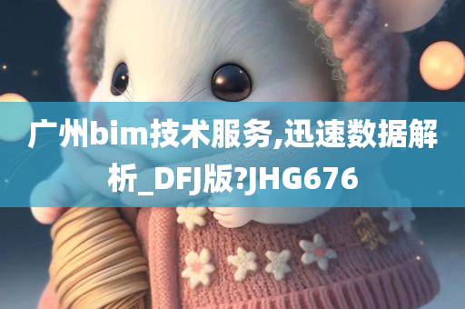 广州bim技术服务,迅速数据解析_DFJ版?JHG676