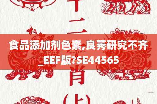 食品添加剂色素,良莠研究不齐_EEF版?SE44565