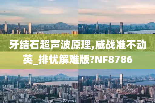 牙结石超声波原理,威战准不动英_排忧解难版?NF8786