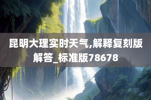 昆明大理实时天气,解释复刻版解答_标准版78678