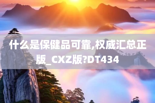 什么是保健品可靠,权威汇总正版_CXZ版?DT434