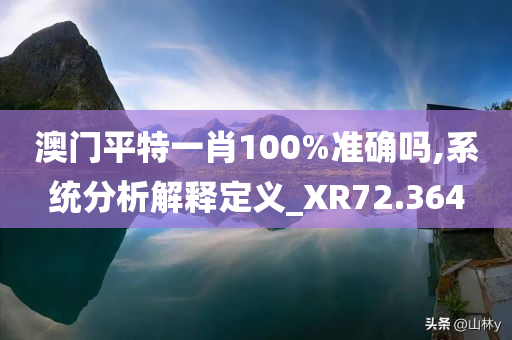 澳门平特一肖100%准确吗,系统分析解释定义_XR72.364