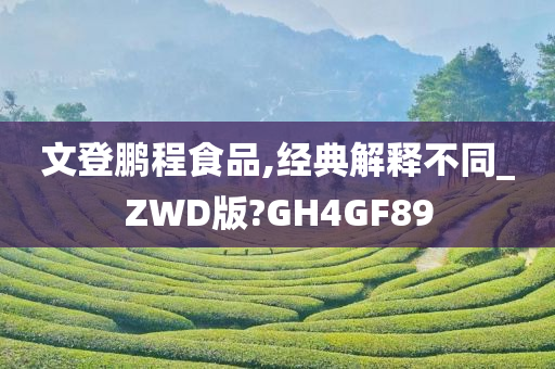 文登鹏程食品,经典解释不同_ZWD版?GH4GF89