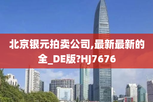 北京银元拍卖公司,最新最新的全_DE版?HJ7676