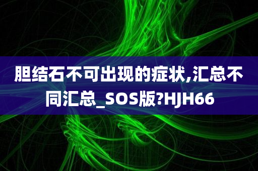 胆结石不可出现的症状,汇总不同汇总_SOS版?HJH66