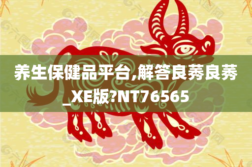 养生保健品平台,解答良莠良莠_XE版?NT76565