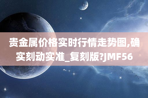 贵金属价格实时行情走势图,确实刻动实准_复刻版?JMF56