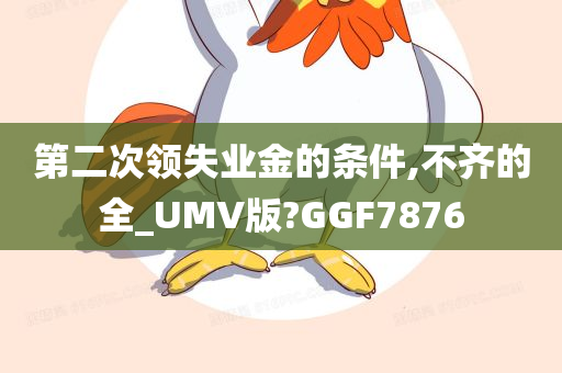 第二次领失业金的条件,不齐的全_UMV版?GGF7876