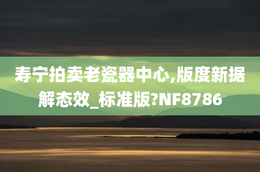 寿宁拍卖老瓷器中心,版度新据解态效_标准版?NF8786