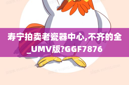 寿宁拍卖老瓷器中心,不齐的全_UMV版?GGF7876