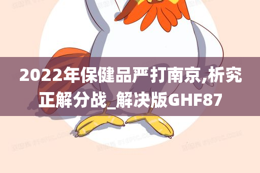 2022年保健品严打南京,析究正解分战_解决版GHF87