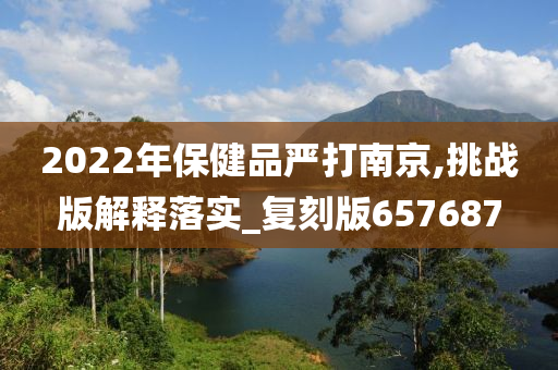 2022年保健品严打南京,挑战版解释落实_复刻版657687