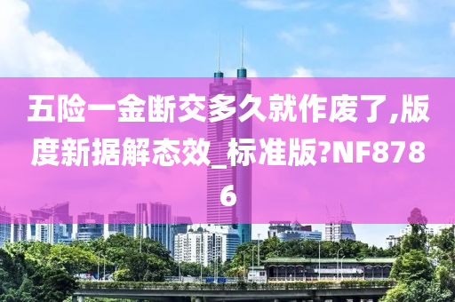 五险一金断交多久就作废了,版度新据解态效_标准版?NF8786