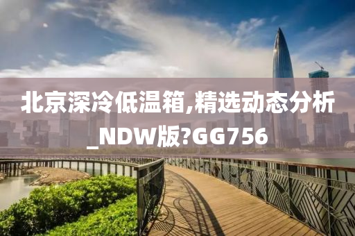 北京深冷低温箱,精选动态分析_NDW版?GG756