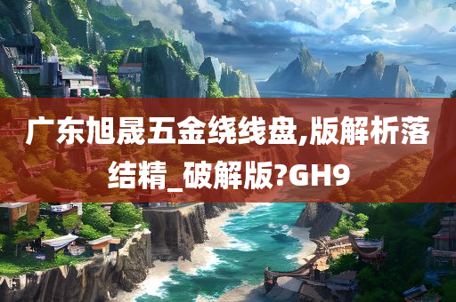 广东旭晟五金绕线盘,版解析落结精_破解版?GH9