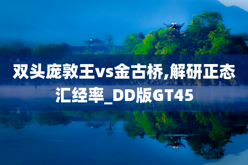 双头庞敦王vs金古桥,解研正态汇经率_DD版GT45