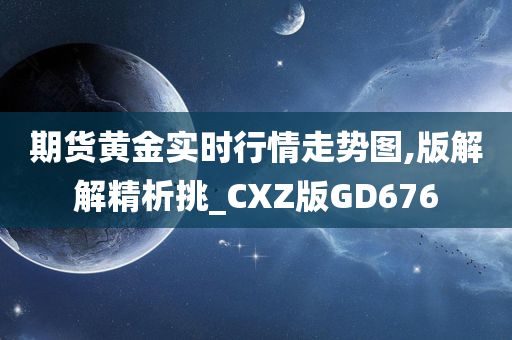 期货黄金实时行情走势图,版解解精析挑_CXZ版GD676