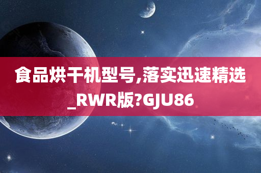 食品烘干机型号,落实迅速精选_RWR版?GJU86